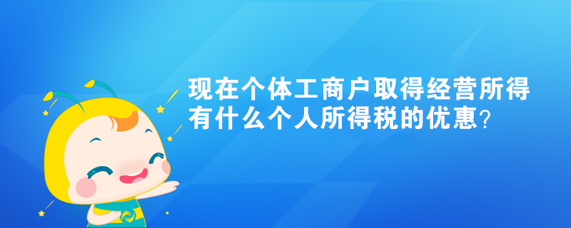 現(xiàn)在個(gè)體工商戶取得經(jīng)營(yíng)所得有什么個(gè)人所得稅的優(yōu)惠？