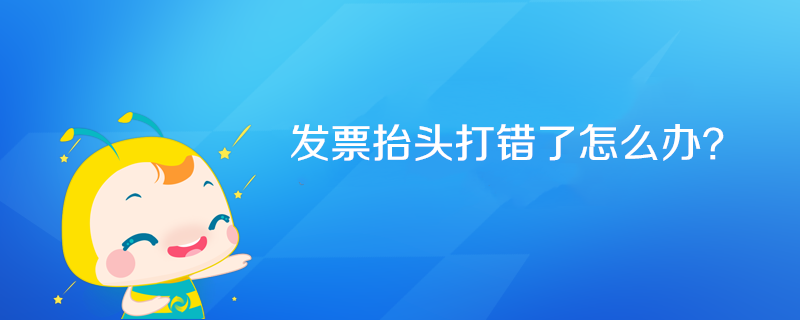 發(fā)票抬頭打錯(cuò)了怎么辦？