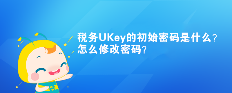 稅務(wù)UKey的初始密碼是什么？怎么修改密碼？