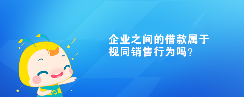 企業(yè)之間的借款屬于視同銷(xiāo)售行為嗎？