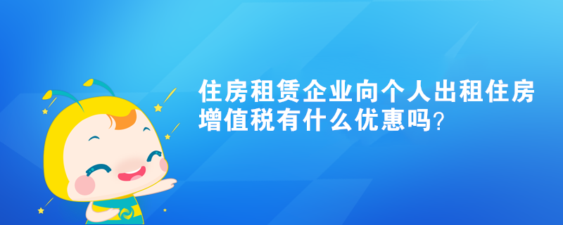 住房租賃企業(yè)向個(gè)人出租住房增值稅有什么優(yōu)惠嗎？