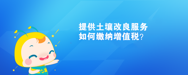 提供土壤改良服務(wù)如何繳納增值稅？