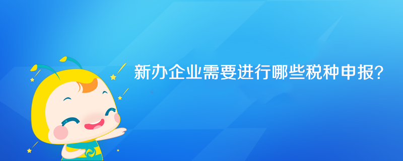 新辦企業(yè)需要進(jìn)行哪些稅種申報(bào)？