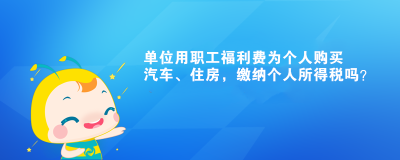 單位用職工福利費(fèi)為個(gè)人購(gòu)買汽車、住房，繳納個(gè)人所得稅嗎？