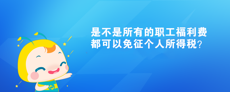 是不是所有的職工福利費都可以免征個人所得稅？