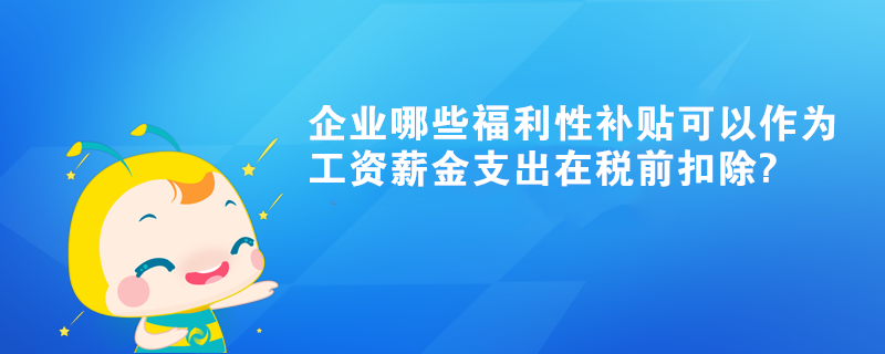 企業(yè)哪些福利性補貼可以作為工資薪金支出在稅前扣除?