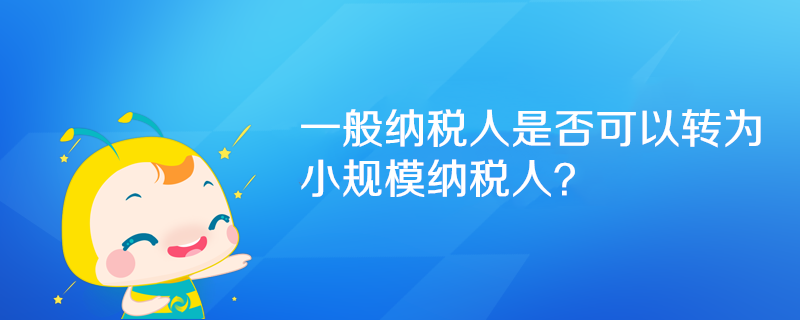 一般納稅人是否可以轉(zhuǎn)為小規(guī)模納稅人？