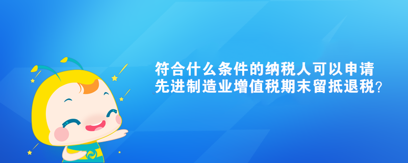 符合什么條件的納稅人可以申請(qǐng)先進(jìn)制造業(yè)增值稅期末留抵退稅？