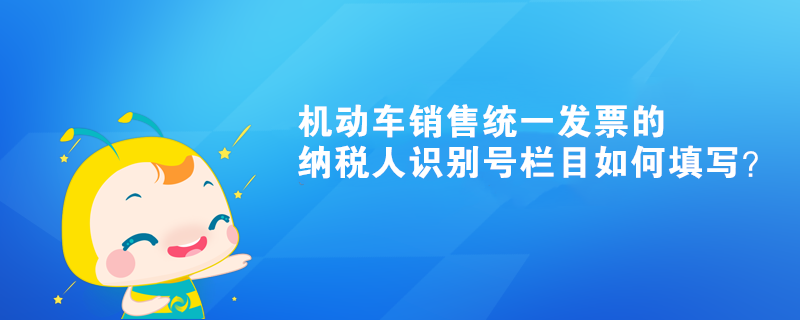 機(jī)動車銷售統(tǒng)一發(fā)票的納稅人識別號欄目如何填寫？