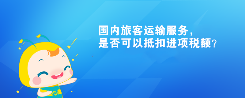 國(guó)內(nèi)旅客運(yùn)輸服務(wù)，是否可以抵扣進(jìn)項(xiàng)稅額？