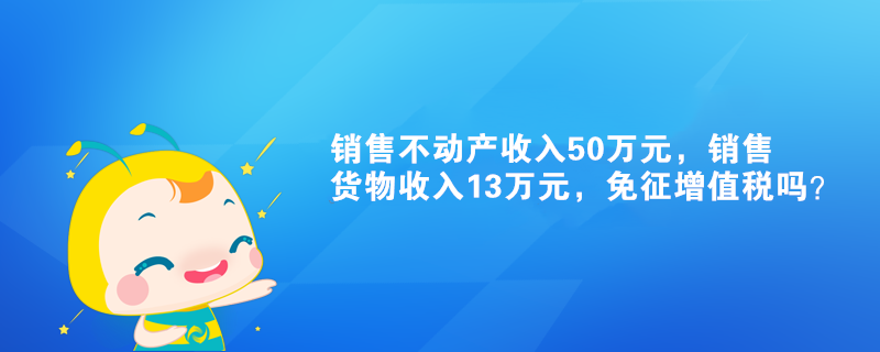 銷售不動產收入50萬元，銷售貨物收入13萬元，免征增值稅嗎？