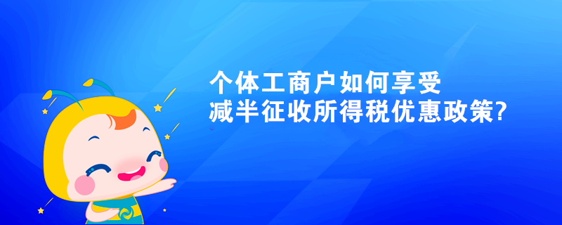 個(gè)體工商戶如何享受減半征收所得稅優(yōu)惠政策?