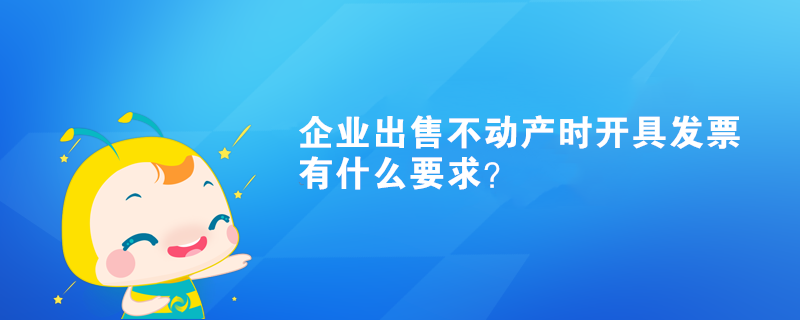 企業(yè)出售不動(dòng)產(chǎn)時(shí)開(kāi)具發(fā)票有什么要求？