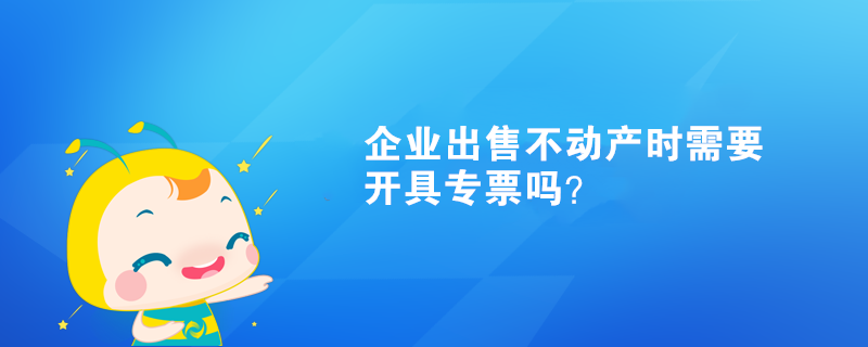 企業(yè)出售不動產時需要開具專票嗎？