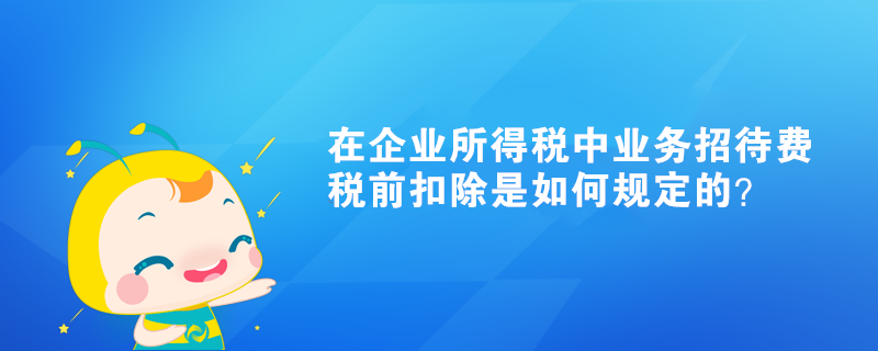 在企業(yè)所得稅中業(yè)務(wù)招待費稅前扣除是如何規(guī)定的？