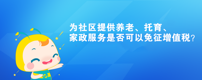 為社區(qū)提供養(yǎng)老、托育、家政服務(wù)是否可以免征增值稅？