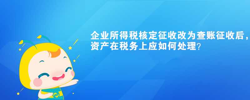 企業(yè)所得稅核定征收改為查賬征收后，有關(guān)資產(chǎn)在稅務(wù)上應(yīng)如何處理？