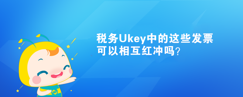 稅務(wù)Ukey中的這些發(fā)票可以相互紅沖嗎？