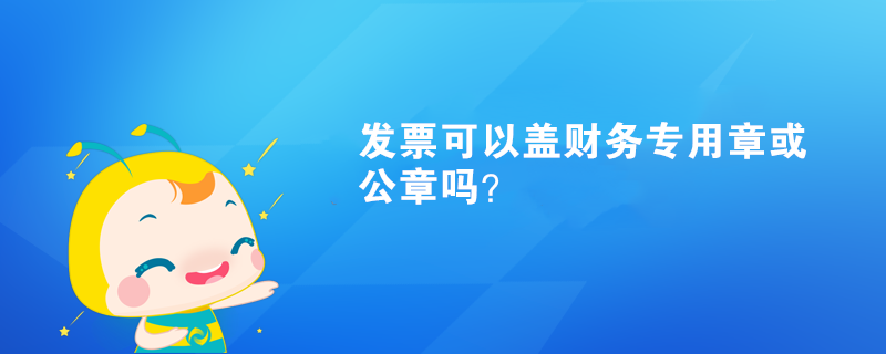 發(fā)票可以蓋財(cái)務(wù)專用章或公章嗎？