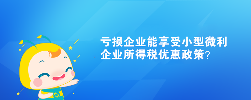 虧損企業(yè)能享受小型微利企業(yè)所得稅優(yōu)惠政策？