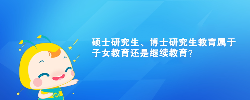 碩士研究生、博士研究生教育屬于子女教育還是繼續(xù)教育？