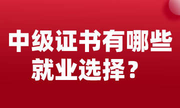 中級會計證書可以有哪些就業(yè)選擇？