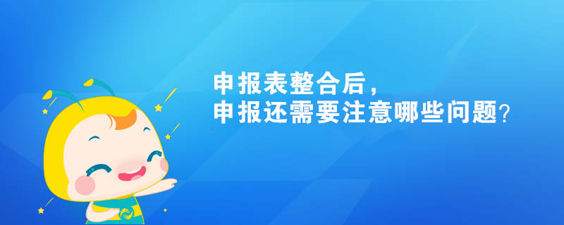 申報表整合后，申報還需要注意哪些問題？