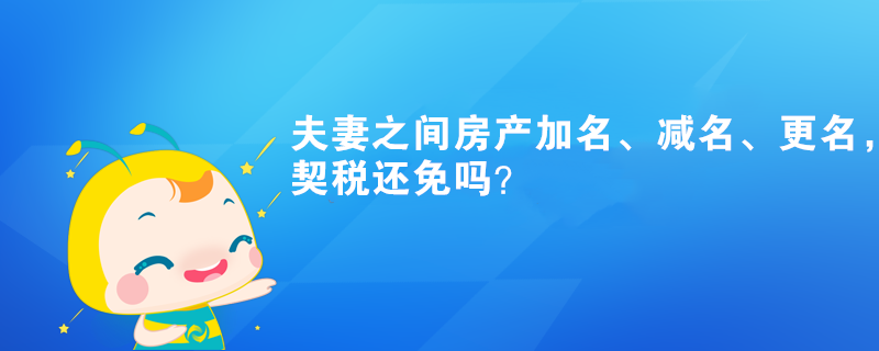 夫妻之間房產(chǎn)加名、減名、更名，契稅還免嗎？