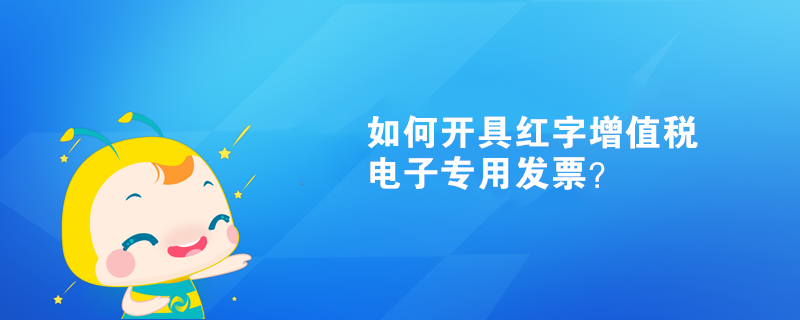 如何開具紅字增值稅電子專用發(fā)票？