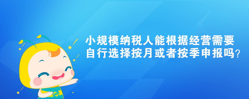 小規(guī)模納稅人能根據(jù)經(jīng)營(yíng)需要自行選擇按月或者按季申報(bào)嗎？