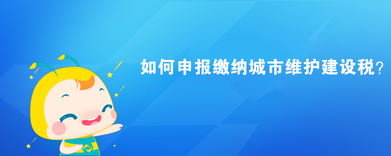 如何申報繳納城市維護建設稅？