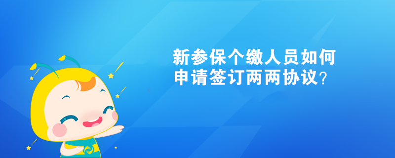 新參保個(gè)繳人員如何申請簽訂兩兩協(xié)議？