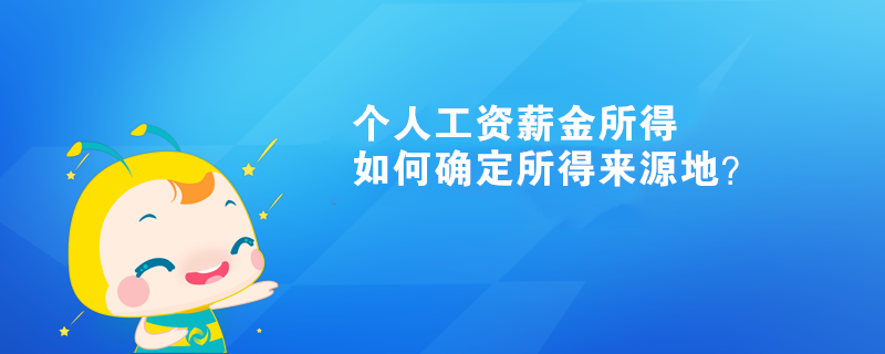 個人工資薪金所得如何確定所得來源地？