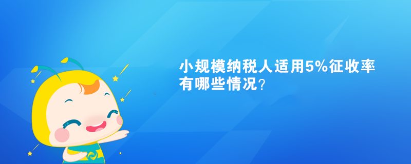 小規(guī)模納稅人適用5%征收率有哪些情況？