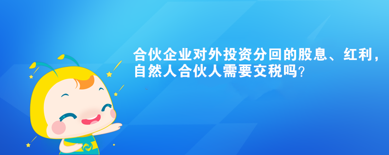 合伙企業(yè)對外投資分回的股息、紅利，自然人合伙人需要交稅嗎？