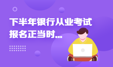 2021年下半年銀行從業(yè)報名進(jìn)行中...這些報名事項來速知！