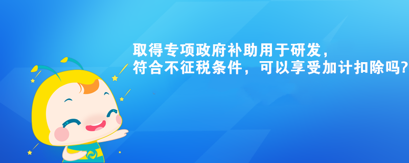 取得專項(xiàng)政府補(bǔ)助用于研發(fā)，符合不征稅條件，可以享受加計(jì)扣除嗎?