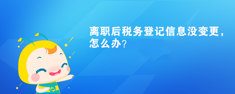 離職后稅務(wù)登記信息沒變更，怎么辦？