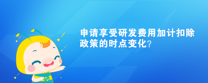 申請享受研發(fā)費用加計扣除政策的時點變化？