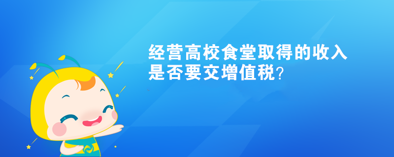 經(jīng)營高校食堂取得的收入是否要交增值稅？