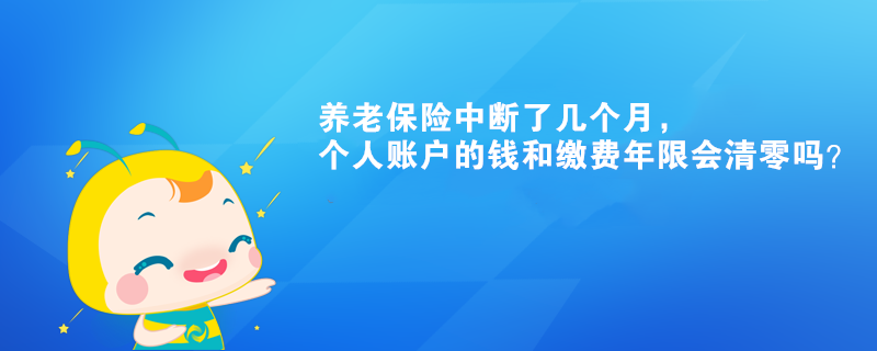 養(yǎng)老保險(xiǎn)中斷了幾個(gè)月，個(gè)人賬戶(hù)的錢(qián)和繳費(fèi)年限會(huì)清零嗎？