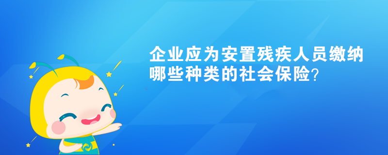 企業(yè)應為安置殘疾人員繳納哪些種類的社會保險？