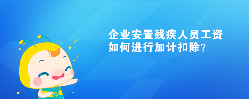 企業(yè)安置殘疾人員工資如何進(jìn)行加計(jì)扣除？