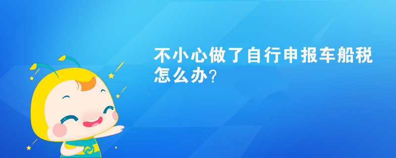 不小心做了自行申報車船稅怎么辦？