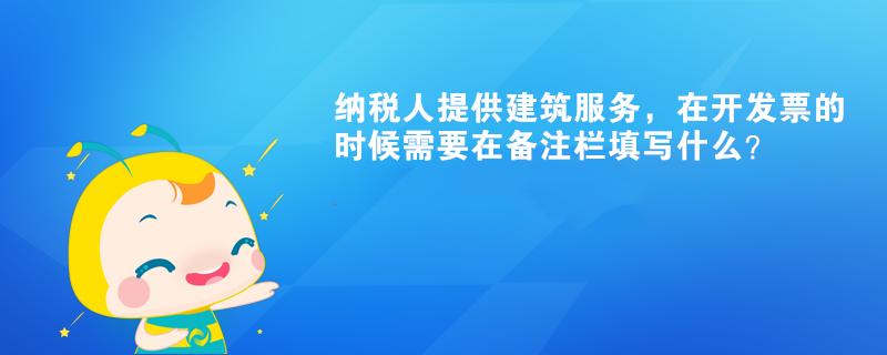 納稅人提供建筑服務(wù)，在開發(fā)票的時候需要在備注欄填寫什么？