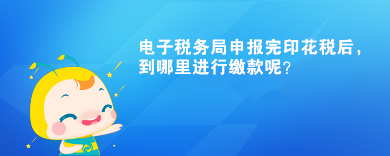 電子稅務(wù)局申報(bào)完印花稅后，到哪里進(jìn)行繳款呢？