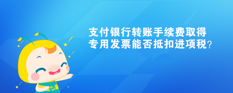 支付銀行轉(zhuǎn)賬手續(xù)費(fèi)取得專用發(fā)票能否抵扣進(jìn)項(xiàng)稅？