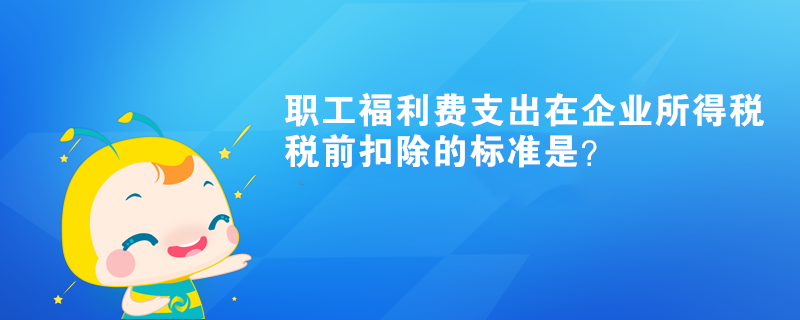 職工福利費(fèi)支出在企業(yè)所得稅稅前扣除的標(biāo)準(zhǔn)是？