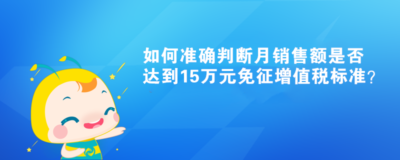 如何準確判斷月銷售額是否達到15萬元免征增值稅標準？