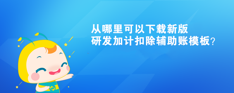 從哪里可以下載新版研發(fā)加計扣除輔助賬模板？